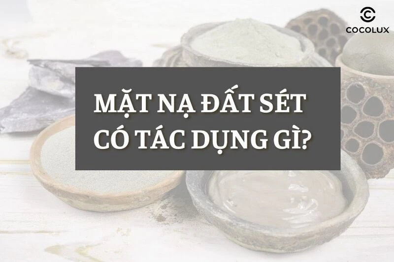 Mặt nạ đất sét có tác dụng gì? Cách dùng mặt nạ đất sét đúng chuẩn