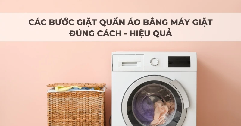 Hướng dẫn các bước giặt quần áo bằng máy giặt đúng cách và hiệu quả