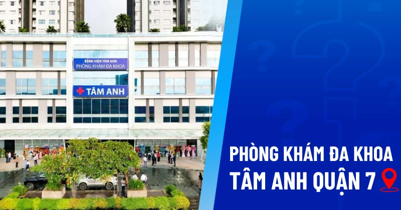 Phòng khám Đa khoa Tâm Anh Quận 7: Thông tin liên hệ, đặt khám