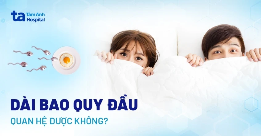 Dài bao quy đầu có quan hệ được không? Xử lý như thế nào?