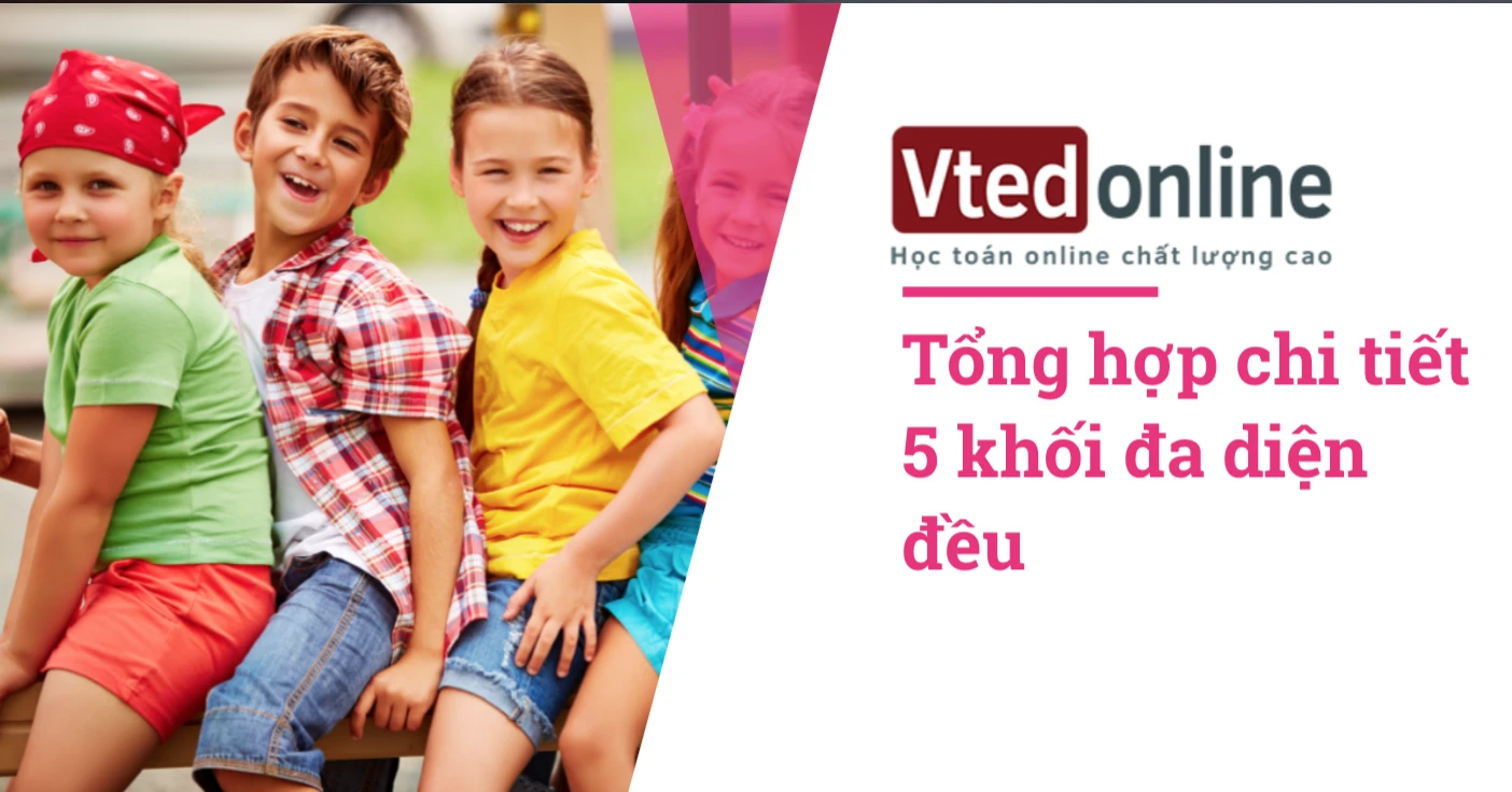 Tổng hợp kiến thức cần nhớ về 5 khối đa diện đều, khối tứ diện đều, khối lập phương. khối bát diện đều, khối 12 mặt đều, khối 20 mặt đều | Học toán online chất lượng cao 2025 | Vted